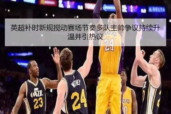 英超补时新规搅动赛场节奏多队主帅争议持续升温并引热议