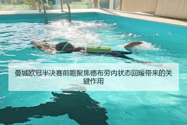 曼城欧冠半决赛前瞻聚焦德布劳内状态回暖带来的关键作用