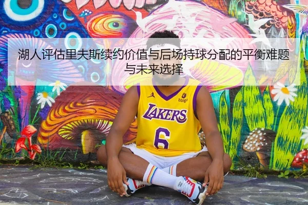 湖人评估里夫斯续约价值与后场持球分配的平衡难题与未来选择