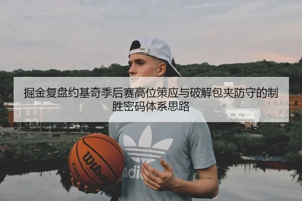 掘金复盘约基奇季后赛高位策应与破解包夹防守的制胜密码体系思路
