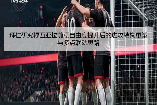 拜仁研究穆西亚拉前腰自由度提升后的进攻结构重塑与多点联动思路