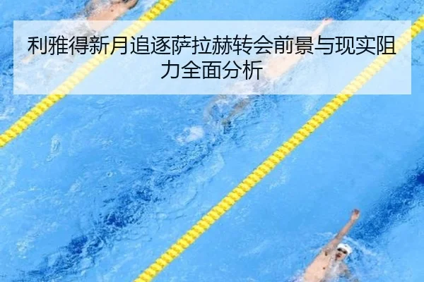 利雅得新月追逐萨拉赫转会前景与现实阻力全面分析