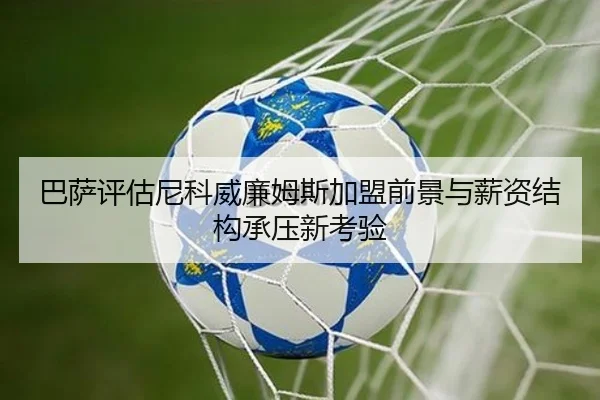 巴萨评估尼科威廉姆斯加盟前景与薪资结构承压新考验