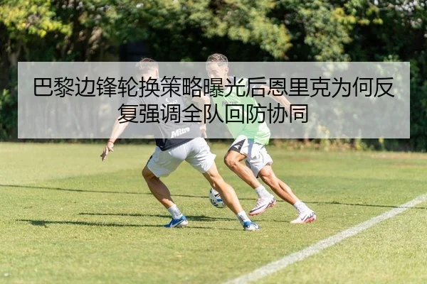 巴黎边锋轮换策略曝光后恩里克为何反复强调全队回防协同