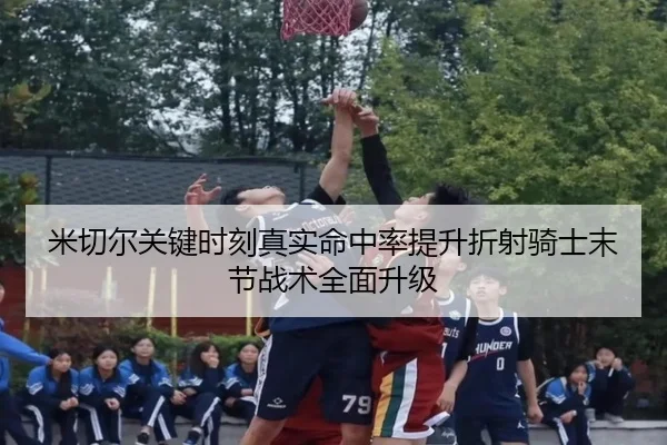 米切尔关键时刻真实命中率提升折射骑士末节战术全面升级